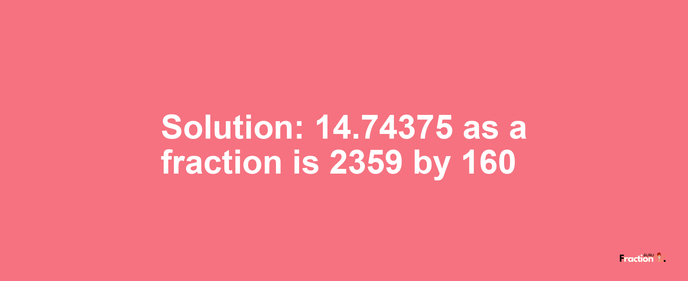 Solution:14.74375 as a fraction is 2359/160